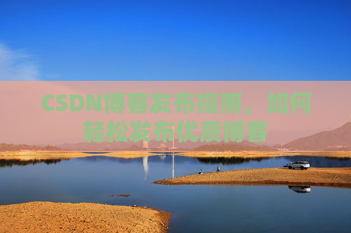 CSDN博客发布指南,如何轻松发布优质博客