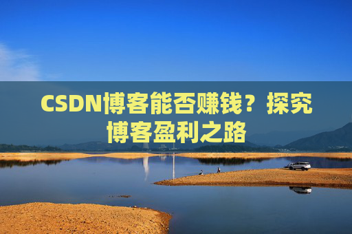 CSDN博客能否赚钱？探究博客盈利之路